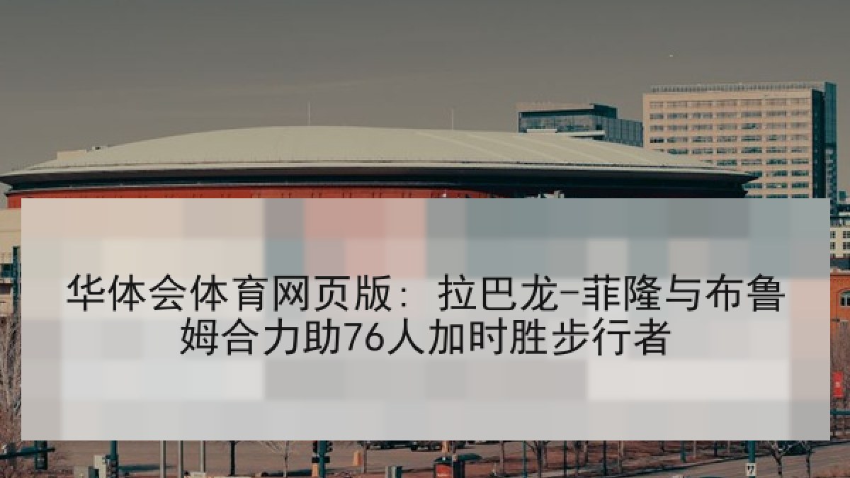 华体会体育网页版: 拉巴龙-菲隆与布鲁姆合力助76人加时胜步行者