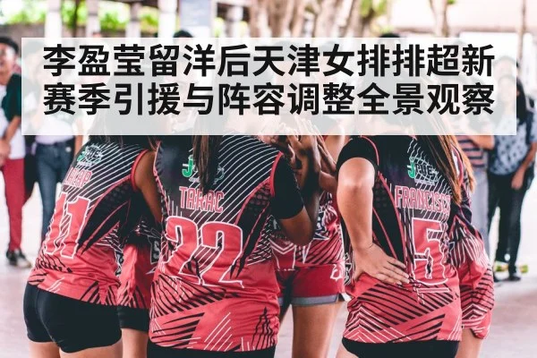 李盈莹留洋后天津女排排超新赛季引援与阵容调整全景观察