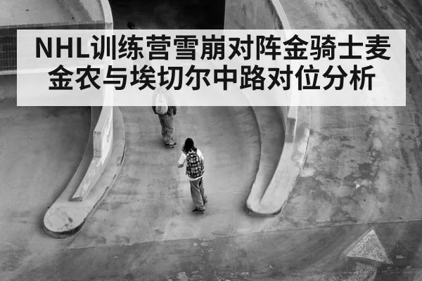 NHL训练营雪崩对阵金骑士麦金农与埃切尔中路对位分析