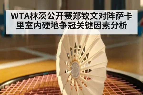 WTA林茨公开赛郑钦文对阵萨卡里室内硬地争冠关键因素分析