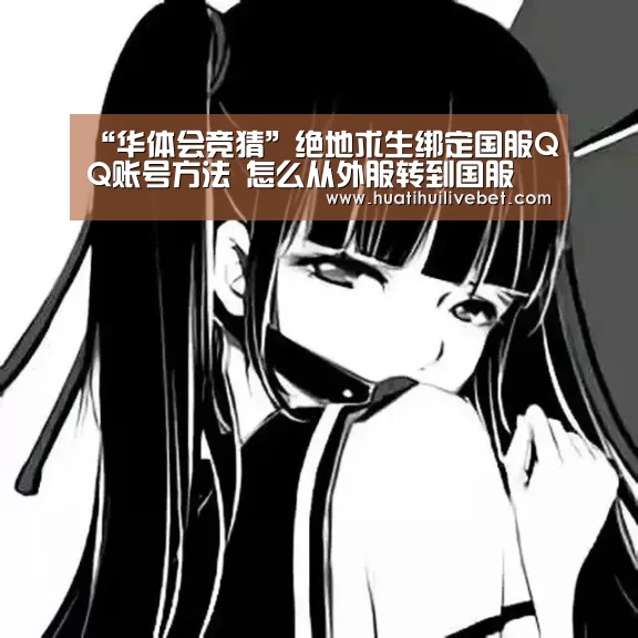 “华体会竞猜”绝地求生绑定国服QQ账号方